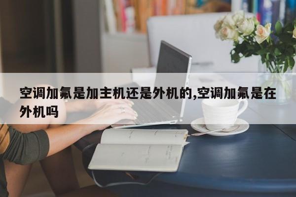 空调加氟是加主机还是外机的,空调加氟是在外机吗