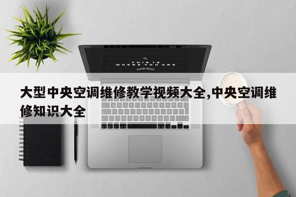 大型中央空调维修教学视频大全,中央空调维修知识大全
