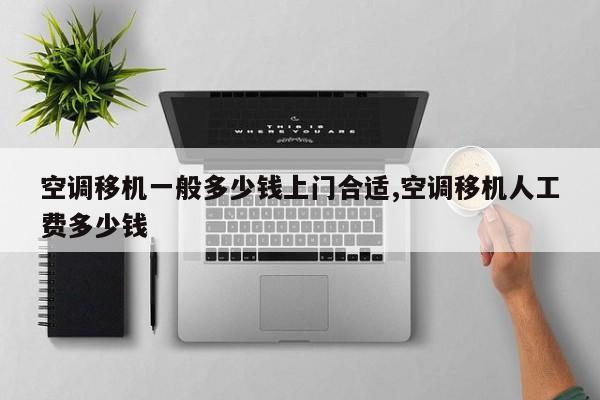 空调移机一般多少钱上门合适,空调移机人工费多少钱